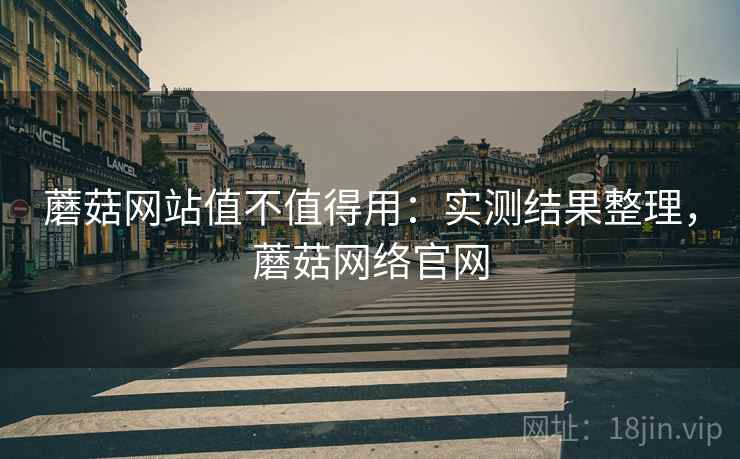 蘑菇网站值不值得用：实测结果整理，蘑菇网络官网