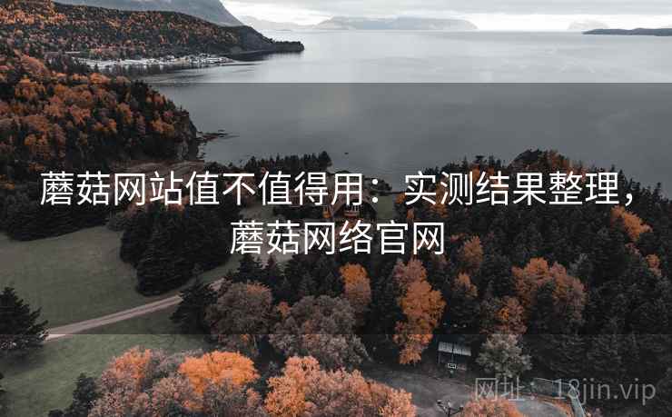蘑菇网站值不值得用:实测结果整理,蘑菇网络官网 蘑菇网站值不值得用:实测结果整理,蘑菇网络官网