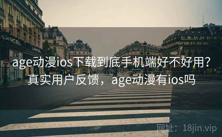 age动漫ios下载到底手机端好不好用？真实用户反馈，age动漫有ios吗