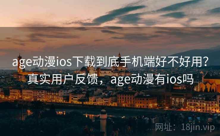 age动漫ios下载到底手机端好不好用?真实用户反馈,age动漫有ios吗 age动漫ios下载到底手机端好不好用?真实用户反馈,age动漫有ios吗