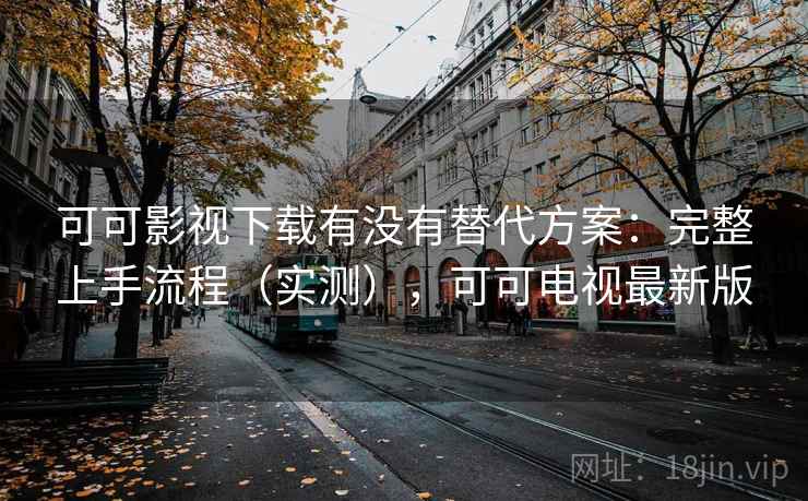 可可影视下载有没有替代方案:完整上手流程(实测),可可电视最新版 可可影视下载有没有替代方案:完整上手流程(实测),可可电视最新版