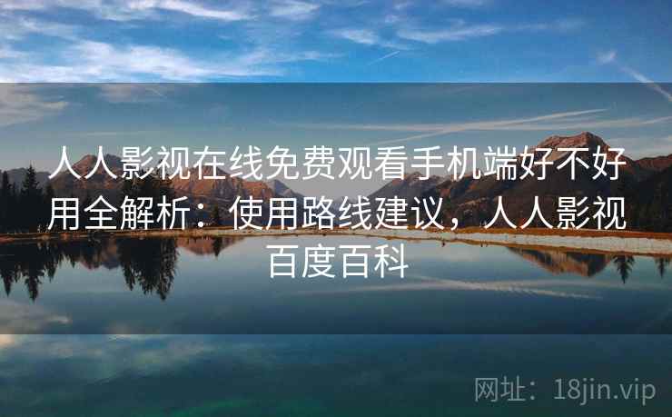 人人影视在线免费观看手机端好不好用全解析:使用路线建议,人人影视百度百科 人人影视在线免费观看手机端好不好用全解析:使用路线建议,人人影视百度百科