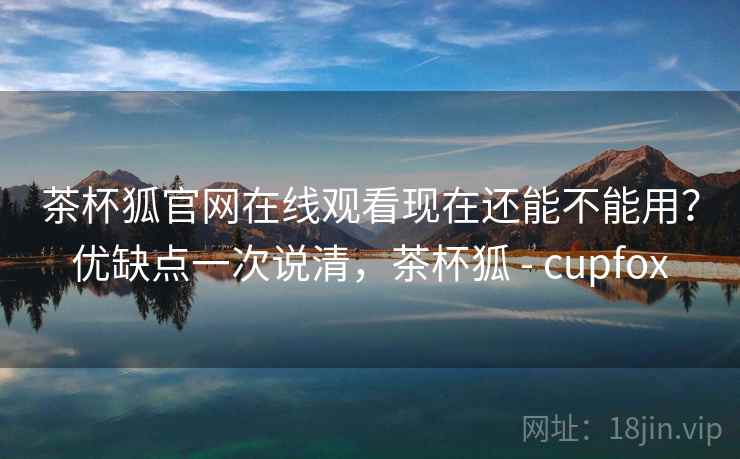 茶杯狐官网在线观看现在还能不能用？优缺点一次说清，茶杯狐 - cupfox