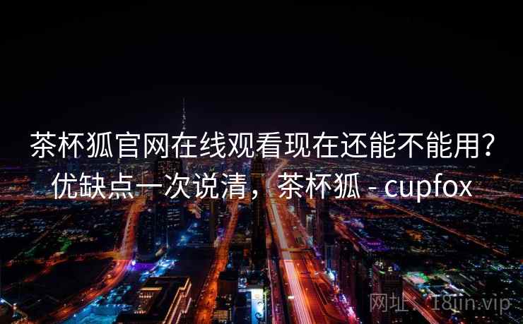 茶杯狐官网在线观看现在还能不能用?优缺点一次说清,茶杯狐 - cupfox 茶杯狐官网在线观看现在还能不能用?优缺点一次说清,茶杯狐 - cupfox