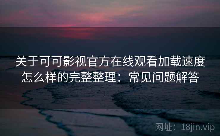 关于可可影视官方在线观看加载速度怎么样的完整整理：常见问题解答