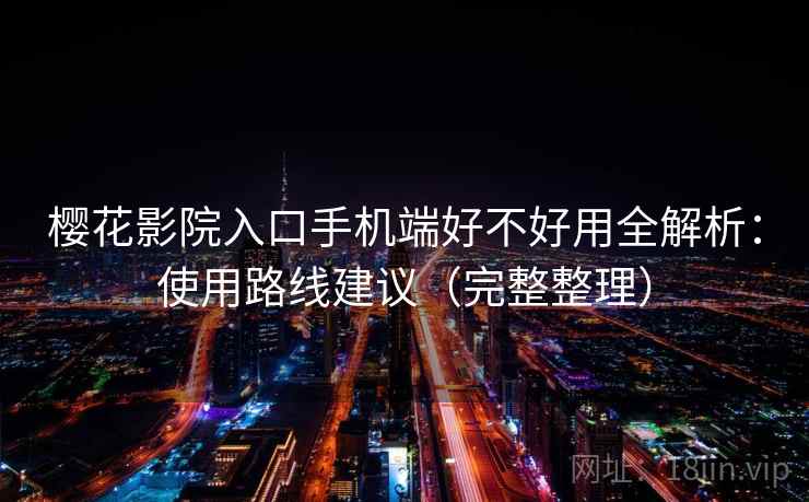 樱花影院入口手机端好不好用全解析:使用路线建议(完整整理) 樱花影院入口手机端好不好用全解析:使用路线建议(完整整理)
