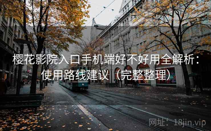 樱花影院入口手机端好不好用全解析：使用路线建议（完整整理）
