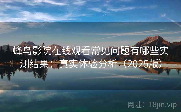 蜂鸟影院在线观看常见问题有哪些实测结果:真实体验分析(2025版)