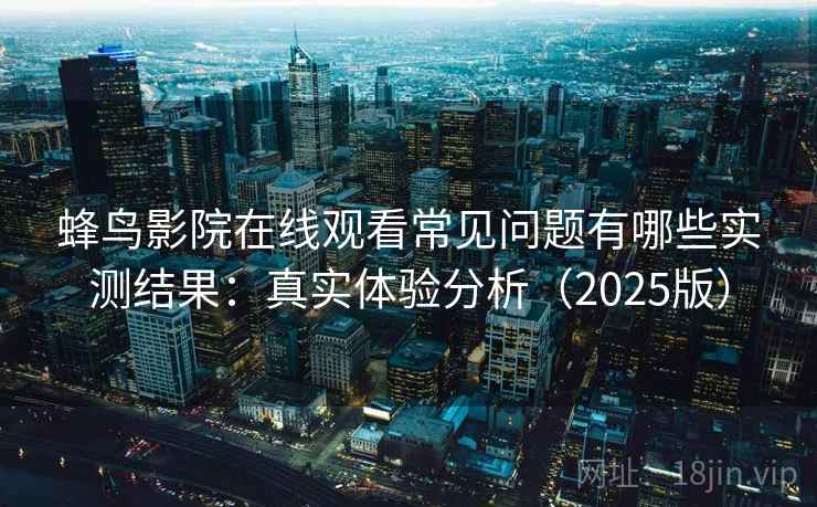 蜂鸟影院在线观看常见问题有哪些实测结果:真实体验分析(2025版) 蜂鸟影院在线观看常见问题有哪些实测结果:真实体验分析(2025版)