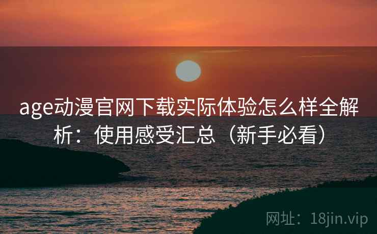 age动漫官网下载实际体验怎么样全解析:使用感受汇总(新手必看)