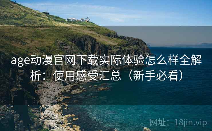 age动漫官网下载实际体验怎么样全解析:使用感受汇总(新手必看) age动漫官网下载实际体验怎么样全解析:使用感受汇总(新手必看)