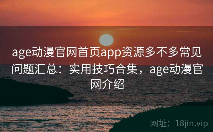 age动漫官网首页app资源多不多常见问题汇总:实用技巧合集,age动漫官网介绍 age动漫官网首页app资源多不多常见问题汇总:实用技巧合集,age动漫官网介绍