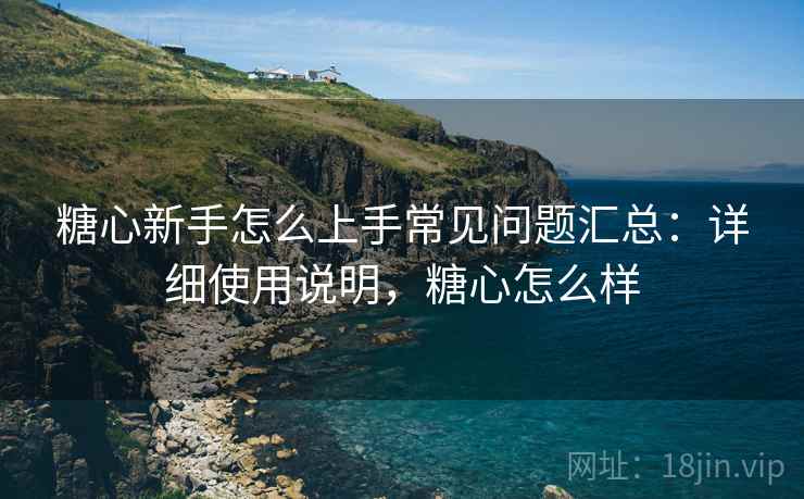 糖心新手怎么上手常见问题汇总:详细使用说明,糖心怎么样 糖心新手怎么上手常见问题汇总:详细使用说明,糖心怎么样