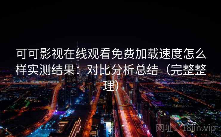 可可影视在线观看免费加载速度怎么样实测结果:对比分析总结(完整整理) 可可影视在线观看免费加载速度怎么样实测结果:对比分析总结(完整整理)