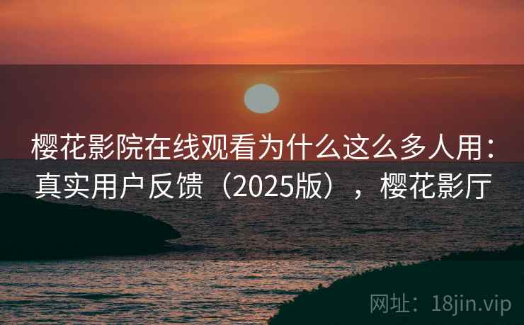樱花影院在线观看为什么这么多人用:真实用户反馈(2025版),樱花影厅 樱花影院在线观看为什么这么多人用:真实用户反馈(2025版),樱花影厅