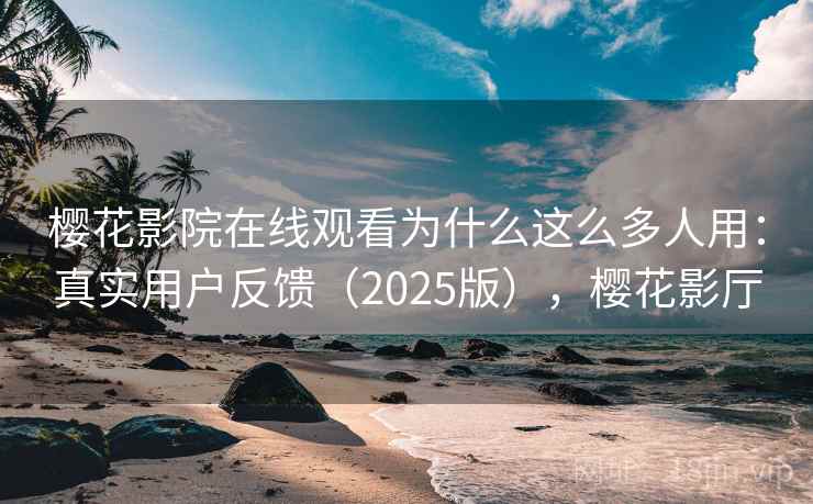 樱花影院在线观看为什么这么多人用：真实用户反馈（2025版），樱花影厅