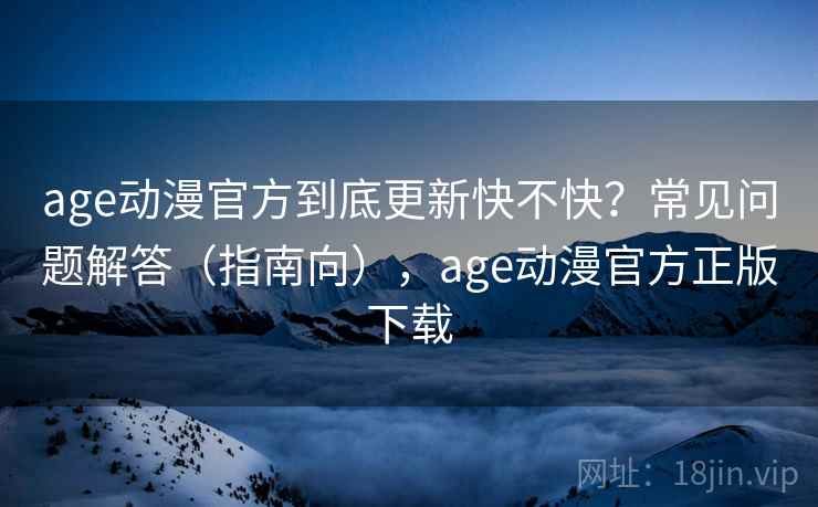 age动漫官方到底更新快不快?常见问题解答(指南向),age动漫官方正版下载 age动漫官方到底更新快不快?常见问题解答(指南向),age动漫官方正版下载