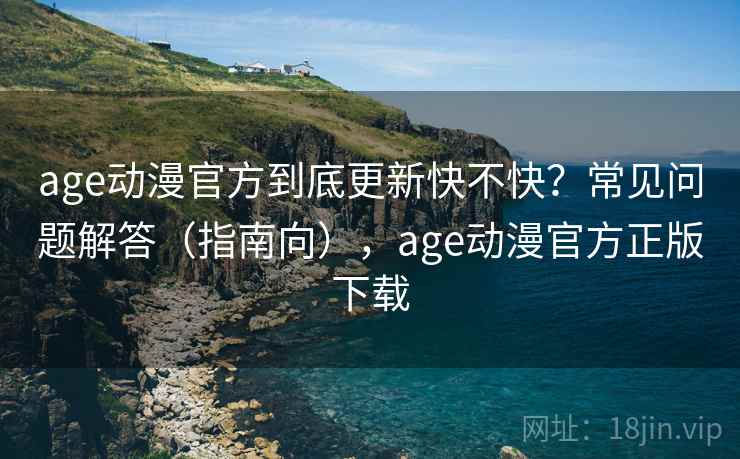 age动漫官方到底更新快不快?常见问题解答(指南向),age动漫官方正版下载