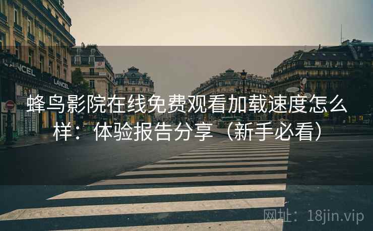 蜂鸟影院在线免费观看加载速度怎么样:体验报告分享(新手必看) 蜂鸟影院在线免费观看加载速度怎么样:体验报告分享(新手必看)