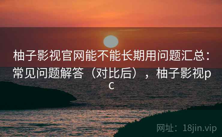 柚子影视官网能不能长期用问题汇总:常见问题解答(对比后),柚子影视pc 柚子影视官网能不能长期用问题汇总:常见问题解答(对比后),柚子影视pc