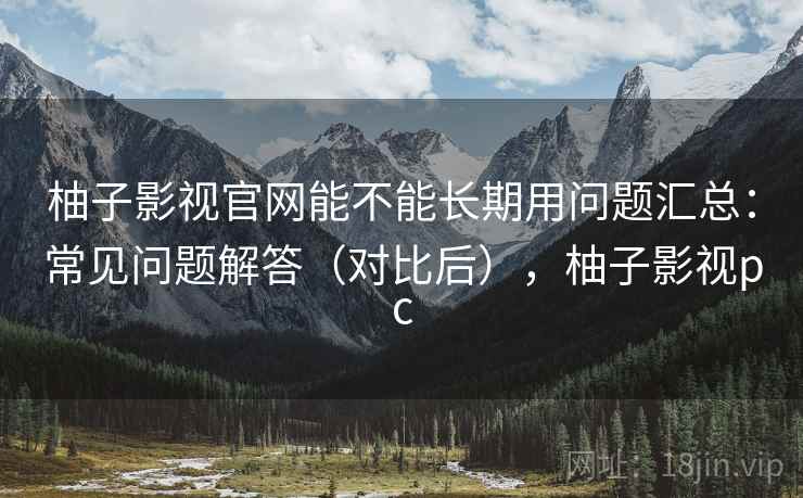 柚子影视官网能不能长期用问题汇总:常见问题解答(对比后),柚子影视pc