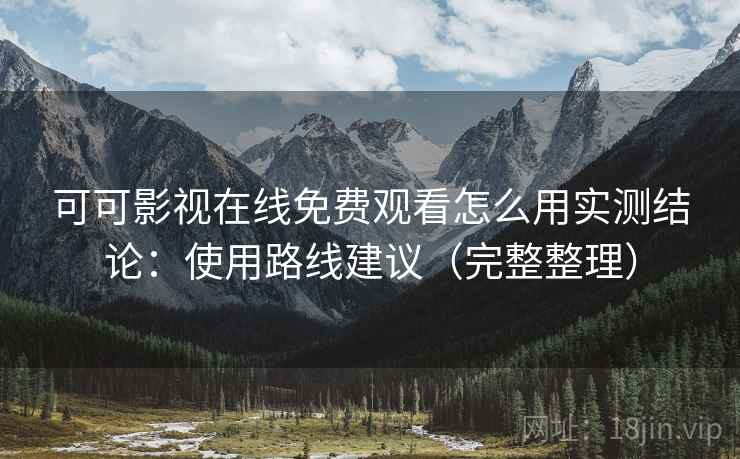 可可影视在线免费观看怎么用实测结论：使用路线建议（完整整理）