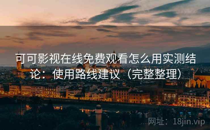 可可影视在线免费观看怎么用实测结论:使用路线建议(完整整理) 可可影视在线免费观看怎么用实测结论:使用路线建议(完整整理)