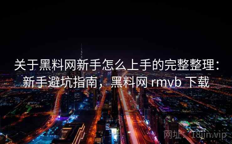 关于黑料网新手怎么上手的完整整理:新手避坑指南,黑料网 rmvb 下载 关于黑料网新手怎么上手的完整整理:新手避坑指南,黑料网 rmvb 下载