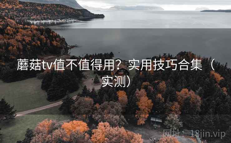 蘑菇tv值不值得用?实用技巧合集(实测)