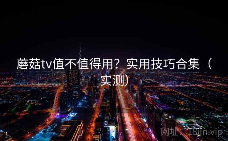 蘑菇tv值不值得用?实用技巧合集(实测) 蘑菇tv值不值得用?实用技巧合集(实测)