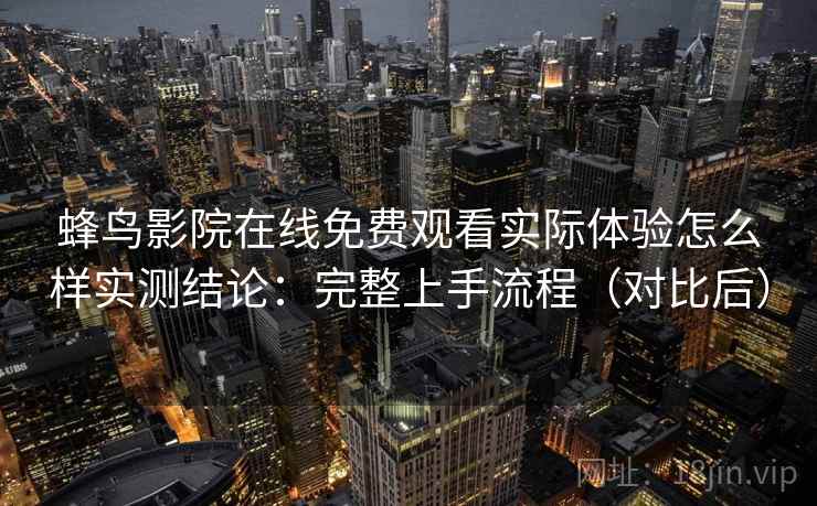 蜂鸟影院在线免费观看实际体验怎么样实测结论:完整上手流程(对比后)