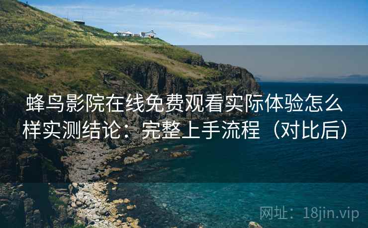 蜂鸟影院在线免费观看实际体验怎么样实测结论：完整上手流程（对比后）