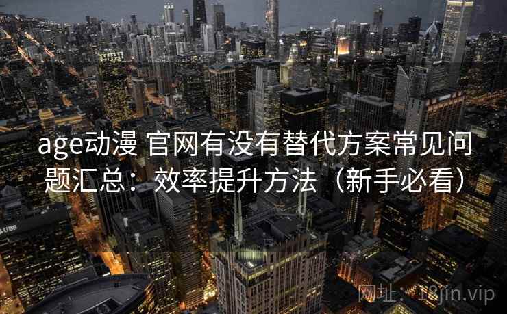 age动漫 官网有没有替代方案常见问题汇总：效率提升方法（新手必看）