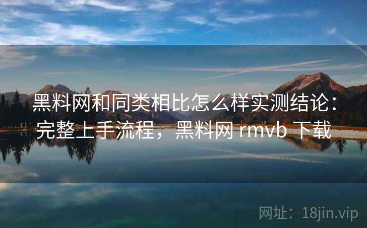 黑料网和同类相比怎么样实测结论:完整上手流程,黑料网 rmvb 下载 黑料网和同类相比怎么样实测结论:完整上手流程,黑料网 rmvb 下载