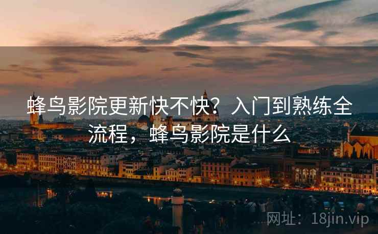 蜂鸟影院更新快不快?入门到熟练全流程,蜂鸟影院是什么 蜂鸟影院更新快不快?入门到熟练全流程,蜂鸟影院是什么