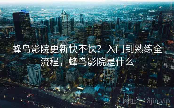 蜂鸟影院更新快不快?入门到熟练全流程,蜂鸟影院是什么