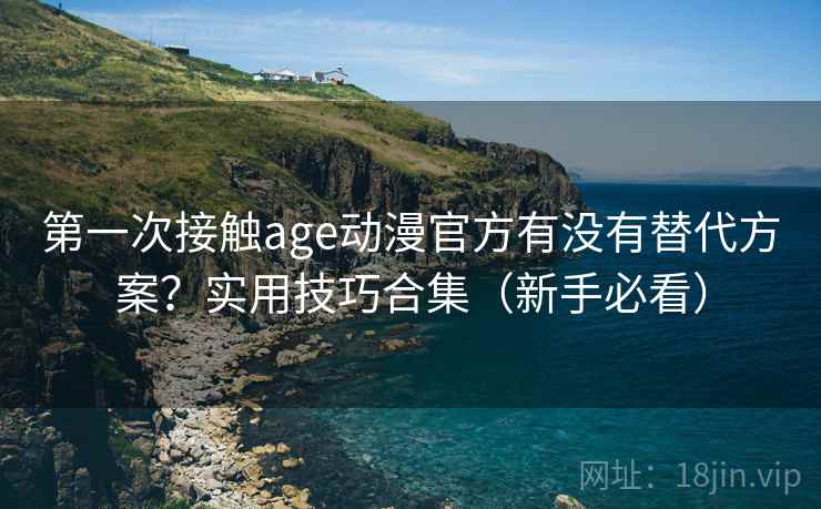 第一次接触age动漫官方有没有替代方案?实用技巧合集(新手必看) 第一次接触age动漫官方有没有替代方案?实用技巧合集(新手必看)