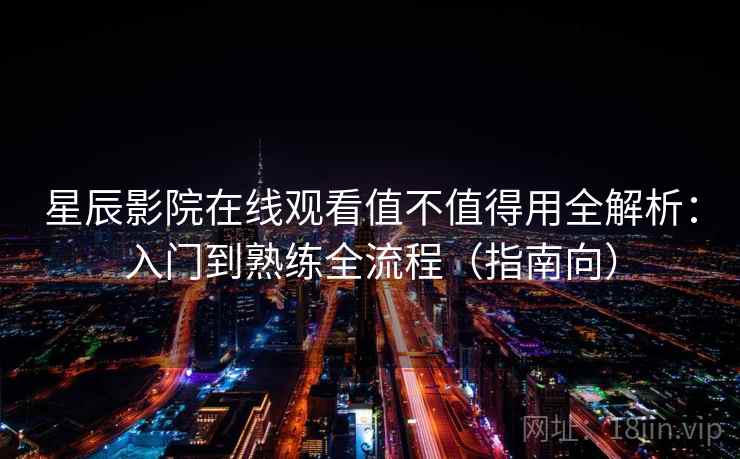 星辰影院在线观看值不值得用全解析:入门到熟练全流程(指南向)