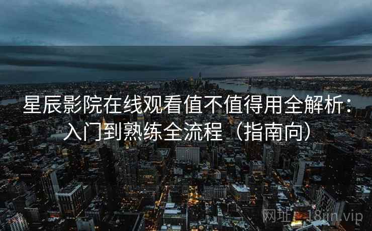星辰影院在线观看值不值得用全解析:入门到熟练全流程(指南向) 星辰影院在线观看值不值得用全解析:入门到熟练全流程(指南向)