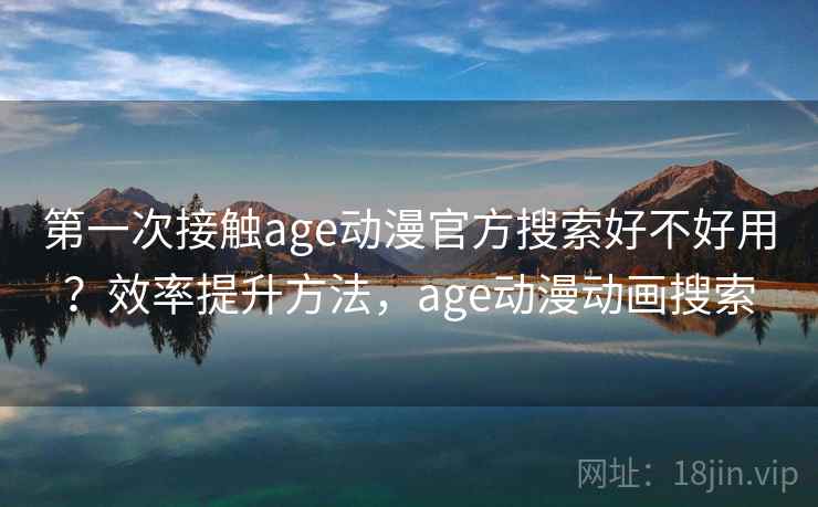 第一次接触age动漫官方搜索好不好用?效率提升方法,age动漫动画搜索