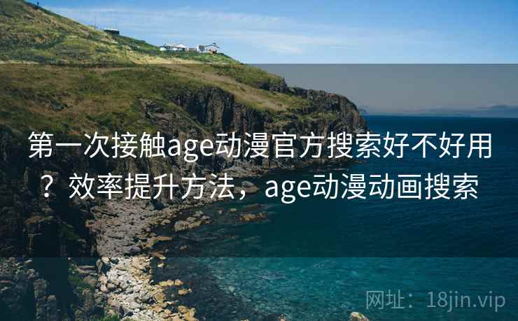 第一次接触age动漫官方搜索好不好用?效率提升方法,age动漫动画搜索 第一次接触age动漫官方搜索好不好用?效率提升方法,age动漫动画搜索