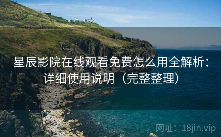 星辰影院在线观看免费怎么用全解析:详细使用说明(完整整理)