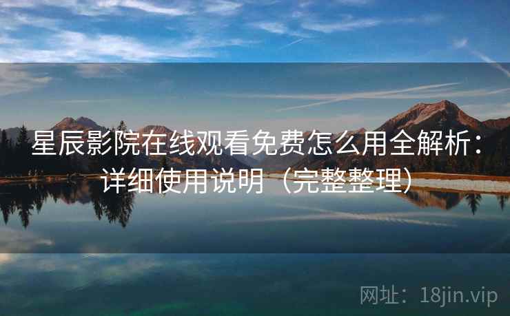 星辰影院在线观看免费怎么用全解析:详细使用说明(完整整理) 星辰影院在线观看免费怎么用全解析:详细使用说明(完整整理)