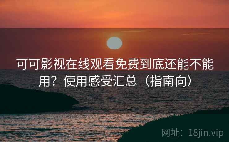 可可影视在线观看免费到底还能不能用？使用感受汇总（指南向）