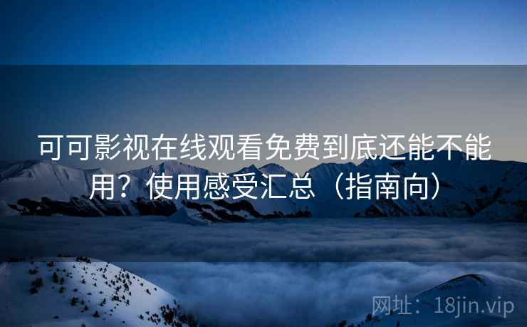 可可影视在线观看免费到底还能不能用?使用感受汇总(指南向)