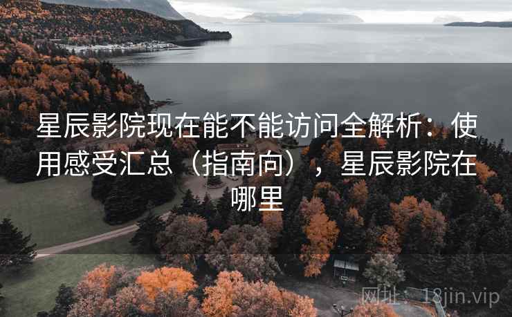 星辰影院现在能不能访问全解析：使用感受汇总（指南向），星辰影院在哪里