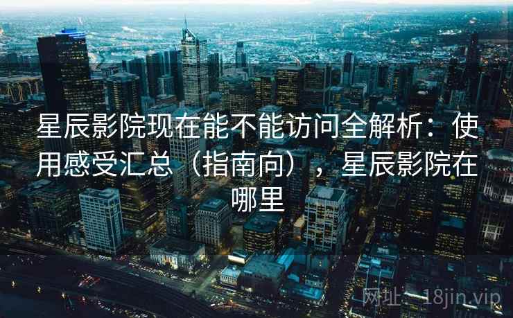 星辰影院现在能不能访问全解析:使用感受汇总(指南向),星辰影院在哪里 星辰影院现在能不能访问全解析:使用感受汇总(指南向),星辰影院在哪里