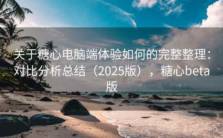 关于糖心电脑端体验如何的完整整理:对比分析总结(2025版),糖心beta版 关于糖心电脑端体验如何的完整整理:对比分析总结(2025版),糖心beta版