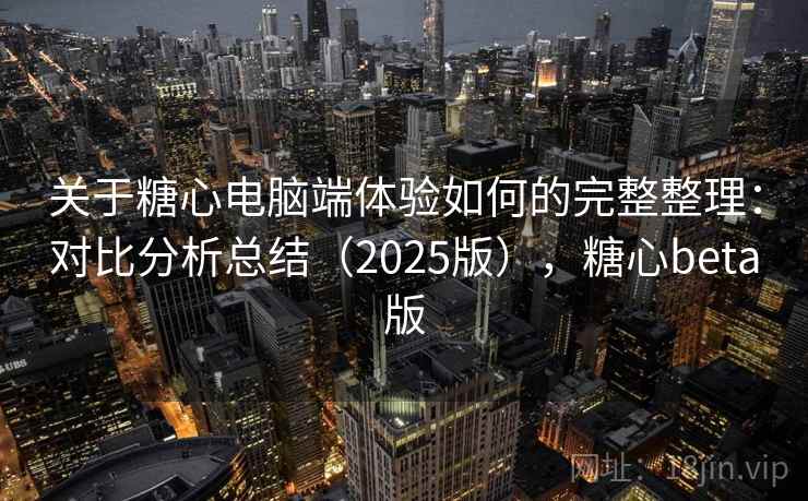 关于糖心电脑端体验如何的完整整理:对比分析总结(2025版),糖心beta版