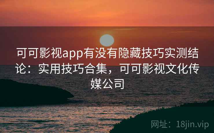 可可影视app有没有隐藏技巧实测结论:实用技巧合集,可可影视文化传媒公司